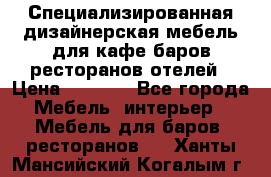 Специализированная дизайнерская мебель для кафе,баров,ресторанов,отелей › Цена ­ 5 000 - Все города Мебель, интерьер » Мебель для баров, ресторанов   . Ханты-Мансийский,Когалым г.